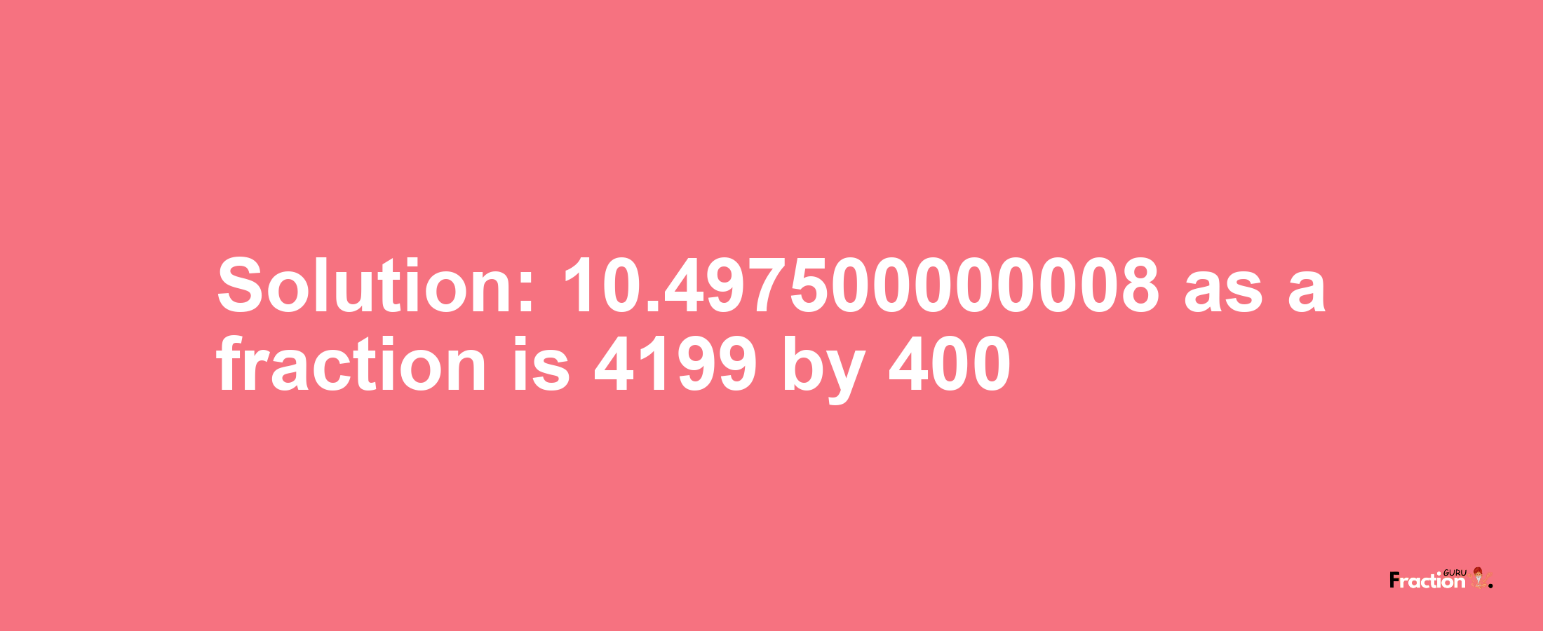 Solution:10.497500000008 as a fraction is 4199/400